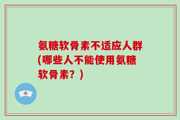 氨糖软骨素不适应人群(哪些人不能使用氨糖软骨素?) 氨糖软骨素不适应人群(哪些人不能使用氨糖软骨素?)