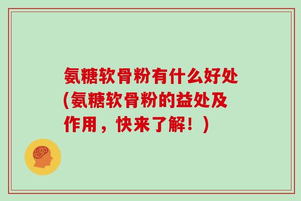 氨糖软骨粉有什么好处(氨糖软骨粉的益处及作用，快来了解！)