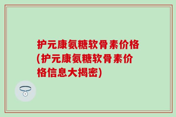 护元康氨糖软骨素价格(护元康氨糖软骨素价格信息大揭密) 护元康氨糖软骨素价格(护元康氨糖软骨素价格信息大揭密)