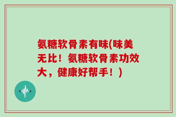 氨糖软骨素有味(味美无比！氨糖软骨素功效大，健康好帮手！)