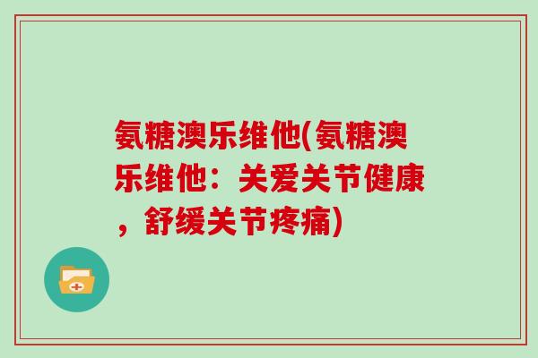氨糖澳乐维他(氨糖澳乐维他:关爱关节健康,舒缓关节) 氨糖澳乐维他(氨糖澳乐维他:关爱关节健康,舒缓关节)