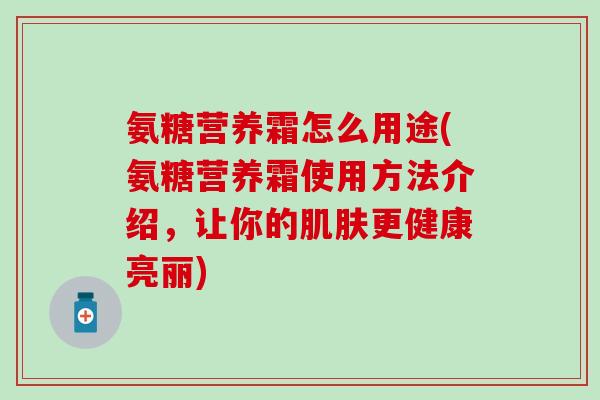 氨糖营养霜怎么用途(氨糖营养霜使用方法介绍，让你的更健康亮丽)