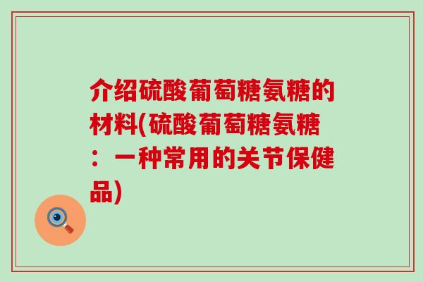 介绍硫酸葡萄糖氨糖的材料(硫酸葡萄糖氨糖:一种常用的关节保健品) 介绍硫酸葡萄糖氨糖的材料(硫酸葡萄糖氨糖:一种常用的关节保健品)