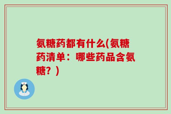 氨糖药都有什么(氨糖药清单：哪些药品含氨糖？)