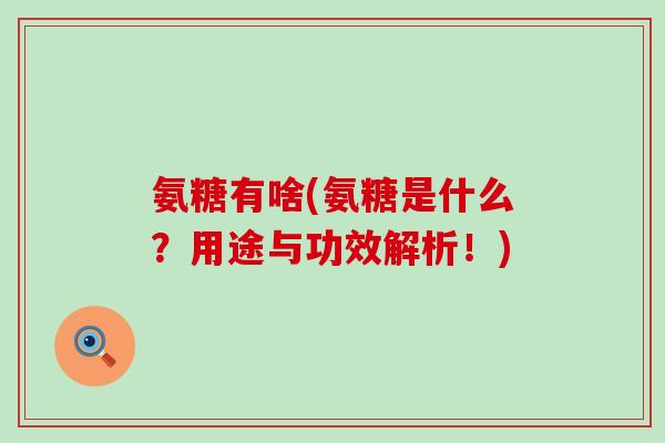 氨糖有啥(氨糖是什么？用途与功效解析！)