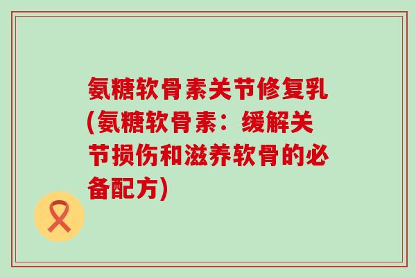 氨糖软骨素关节修复乳(氨糖软骨素:缓解关节损伤和滋养软骨的必备配方) 氨糖软骨素关节修复乳(氨糖软骨素:缓解关节损伤和滋养软骨的必备配方)