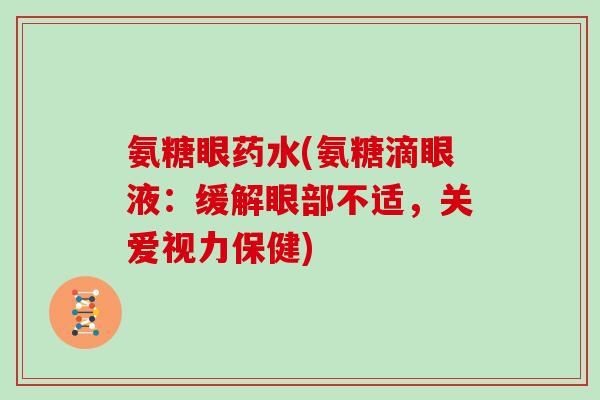 氨糖眼药水(氨糖滴眼液:缓解眼部不适,关爱视力保健) 氨糖眼药水(氨糖滴眼液:缓解眼部不适,关爱视力保健)
