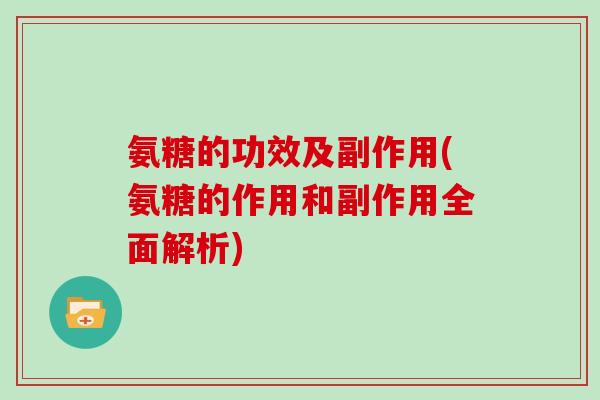 氨糖的功效及副作用(氨糖的作用和副作用全面解析) 氨糖的功效及副作用(氨糖的作用和副作用全面解析)