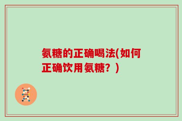 氨糖的正确喝法(如何正确饮用氨糖?) 氨糖的正确喝法(如何正确饮用氨糖?)