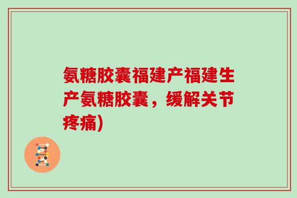 氨糖胶囊福建产福建生产氨糖胶囊,缓解关节) 氨糖胶囊福建产福建生产氨糖胶囊,缓解关节)
