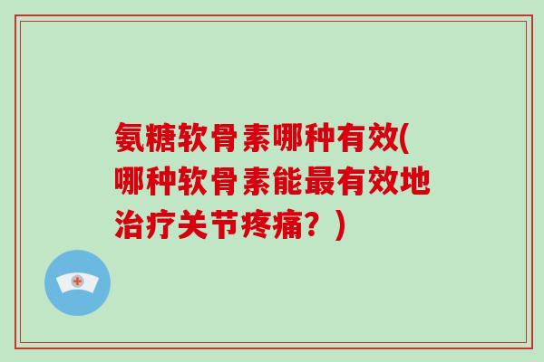 氨糖软骨素哪种有效(哪种软骨素能有效地关节?) 氨糖软骨素哪种有效(哪种软骨素能有效地关节?)