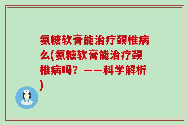 氨糖软膏能颈椎么(氨糖软膏能颈椎吗？——科学解析)