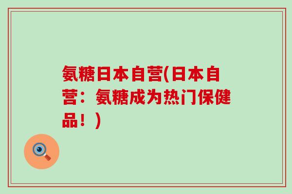 氨糖日本自营(日本自营：氨糖成为热门保健品！)