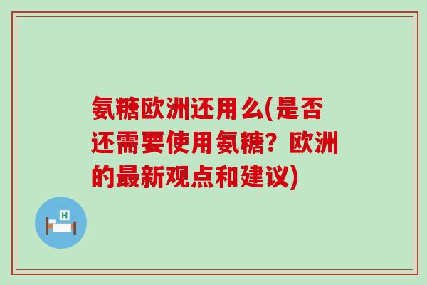 氨糖欧洲还用么(是否还需要使用氨糖?欧洲的新观点和建议) 氨糖欧洲还用么(是否还需要使用氨糖?欧洲的新观点和建议)