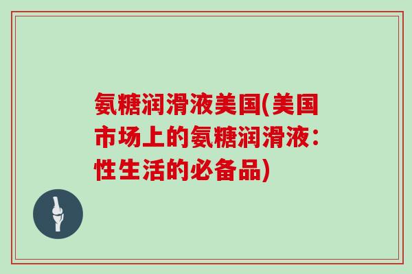 氨糖润滑液美国(美国市场上的氨糖润滑液:性生活的必备品) 氨糖润滑液美国(美国市场上的氨糖润滑液:性生活的必备品)