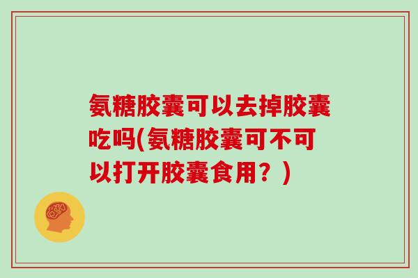 氨糖胶囊可以去掉胶囊吃吗(氨糖胶囊可不可以打开胶囊食用？)