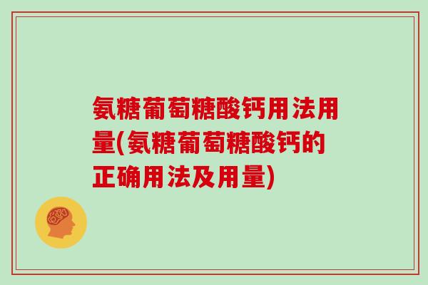 氨糖葡萄糖酸钙用法用量(氨糖葡萄糖酸钙的正确用法及用量) 氨糖葡萄糖酸钙用法用量(氨糖葡萄糖酸钙的正确用法及用量)