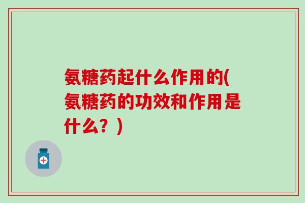 氨糖药起什么作用的(氨糖药的功效和作用是什么?) 氨糖药起什么作用的(氨糖药的功效和作用是什么?)