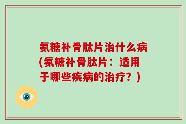 氨糖补骨肽片什么(氨糖补骨肽片:适用于哪些的?) 氨糖补骨肽片什么(氨糖补骨肽片:适用于哪些的?)