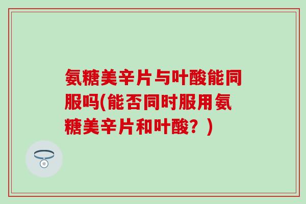 氨糖美辛片与叶酸能同服吗(能否同时服用氨糖美辛片和叶酸？)
