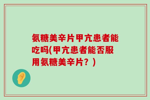氨糖美辛片甲亢患者能吃吗(甲亢患者能否服用氨糖美辛片?) 氨糖美辛片甲亢患者能吃吗(甲亢患者能否服用氨糖美辛片?)