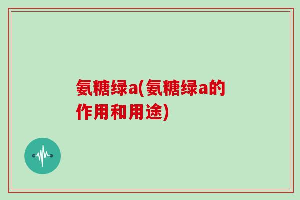 氨糖绿a(氨糖绿a的作用和用途) 氨糖绿a(氨糖绿a的作用和用途)