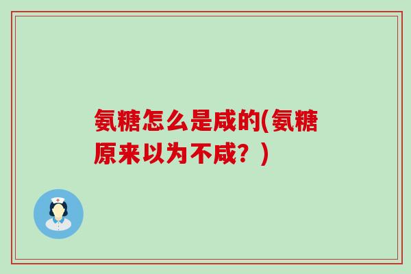 氨糖怎么是咸的(氨糖原来以为不咸？)