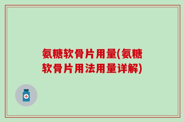 氨糖软骨片用量(氨糖软骨片用法用量详解) 氨糖软骨片用量(氨糖软骨片用法用量详解)