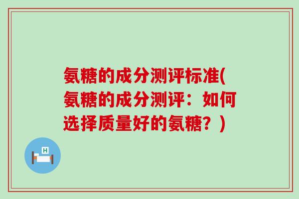 氨糖的成分测评标准(氨糖的成分测评：如何选择质量好的氨糖？)