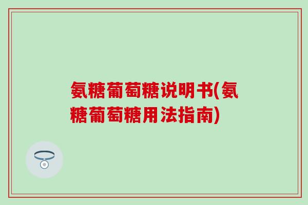 氨糖葡萄糖说明书(氨糖葡萄糖用法指南) 氨糖葡萄糖说明书(氨糖葡萄糖用法指南)