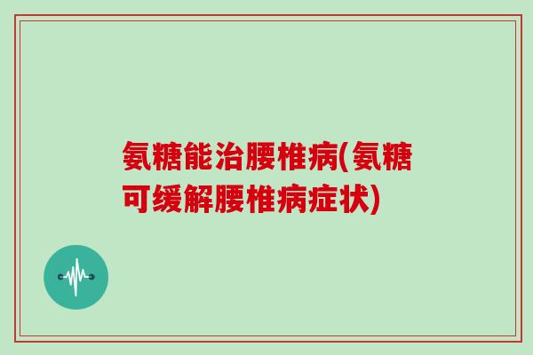 氨糖能腰椎(氨糖可缓解腰椎症状) 氨糖能腰椎(氨糖可缓解腰椎症状)