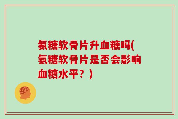氨糖软骨片升吗(氨糖软骨片是否会影响水平?) 氨糖软骨片升吗(氨糖软骨片是否会影响水平?)