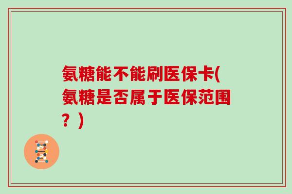 氨糖能不能刷医保卡(氨糖是否属于医保范围?) 氨糖能不能刷医保卡(氨糖是否属于医保范围?)