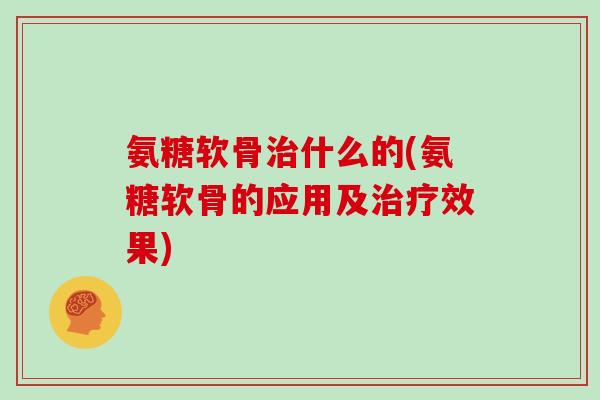 氨糖软骨什么的(氨糖软骨的应用及效果) 氨糖软骨什么的(氨糖软骨的应用及效果)
