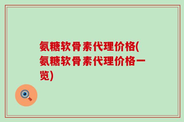 氨糖软骨素代理价格(氨糖软骨素代理价格一览) 氨糖软骨素代理价格(氨糖软骨素代理价格一览)