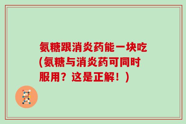 氨糖跟药能一块吃(氨糖与药可同时服用？这是正解！)