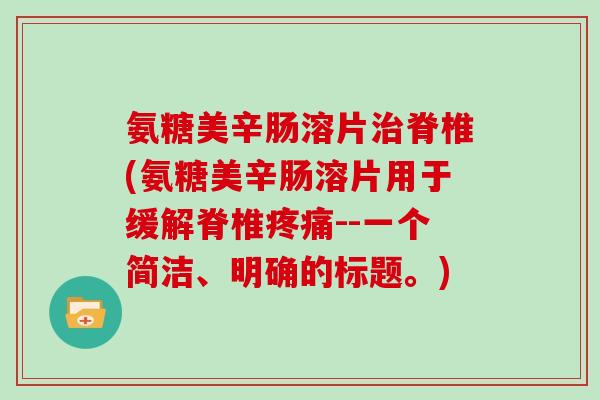 氨糖美辛肠溶片脊椎(氨糖美辛肠溶片用于缓解脊椎--一个简洁、明确的标题。)