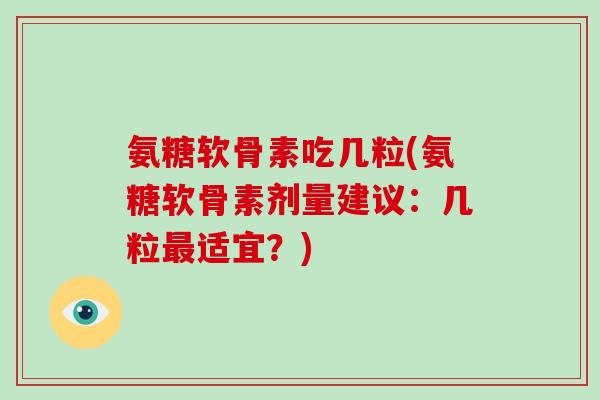 氨糖软骨素吃几粒(氨糖软骨素剂量建议:几粒适宜?) 氨糖软骨素吃几粒(氨糖软骨素剂量建议:几粒适宜?)