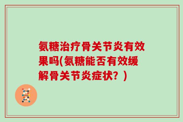 氨糖骨有效果吗(氨糖能否有效缓解骨关节状?) 氨糖骨有效果吗(氨糖能否有效缓解骨关节状?)