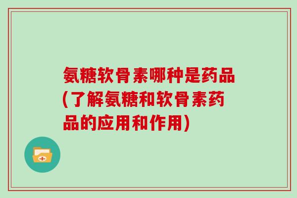 氨糖软骨素哪种是药品(了解氨糖和软骨素药品的应用和作用) 氨糖软骨素哪种是药品(了解氨糖和软骨素药品的应用和作用)