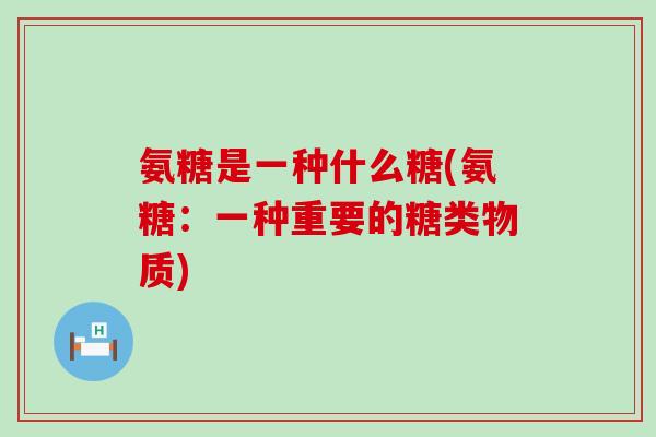 氨糖是一种什么糖(氨糖：一种重要的糖类物质)