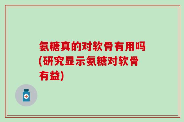 氨糖真的对软骨有用吗(研究显示氨糖对软骨有益) 氨糖真的对软骨有用吗(研究显示氨糖对软骨有益)