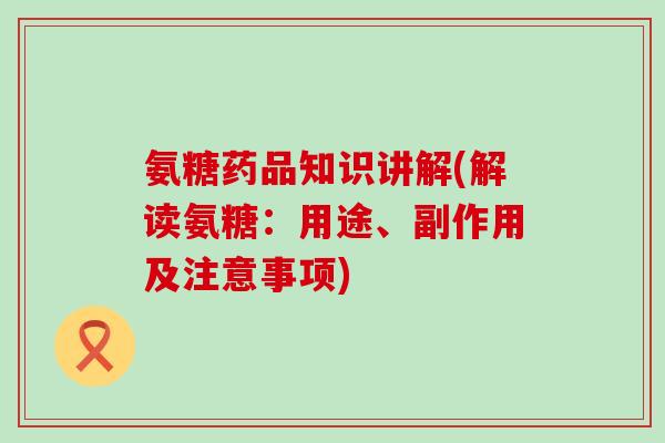 氨糖药品知识讲解(解读氨糖：用途、副作用及注意事项)