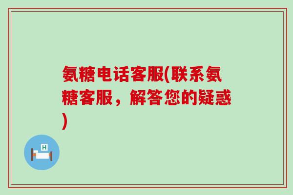 氨糖电话客服(联系氨糖客服，解答您的疑惑)