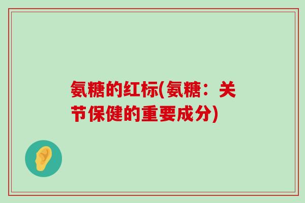 氨糖的红标(氨糖:关节保健的重要成分) 氨糖的红标(氨糖:关节保健的重要成分)