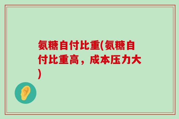 氨糖自付比重(氨糖自付比重高,成本压力大) 氨糖自付比重(氨糖自付比重高,成本压力大)