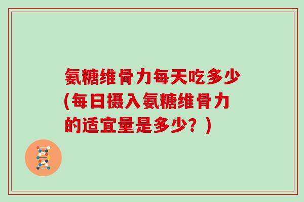氨糖维骨力每天吃多少(每日摄入氨糖维骨力的适宜量是多少?) 氨糖维骨力每天吃多少(每日摄入氨糖维骨力的适宜量是多少?)