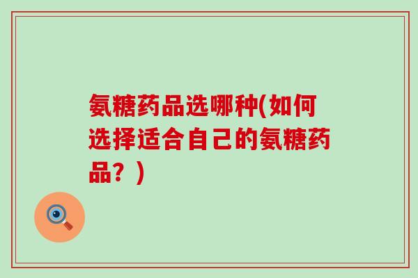 氨糖药品选哪种(如何选择适合自己的氨糖药品？)