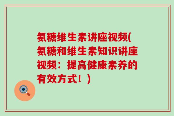 氨糖维生素讲座视频(氨糖和维生素知识讲座视频:提高健康素养的有效方式!) 氨糖维生素讲座视频(氨糖和维生素知识讲座视频:提高健康素养的有效方式!)