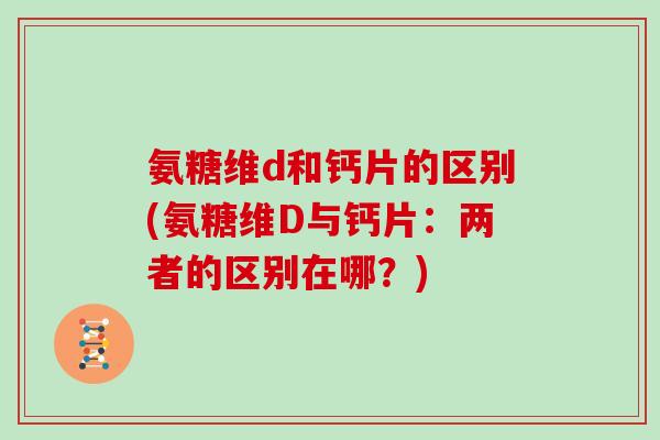 氨糖维d和钙片的区别(氨糖维D与钙片:两者的区别在哪?) 氨糖维d和钙片的区别(氨糖维D与钙片:两者的区别在哪?)